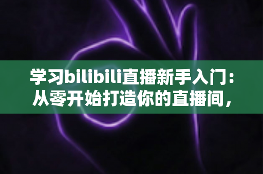 学习bilibili直播新手入门:从零开始打造你的直播间,快速掌握涨粉与互动的实战秘籍 学习bilibili直播新手入门:从零开始打造你的直播间,快速掌握涨粉与互动的实战秘籍