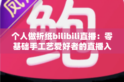 个人做折纸bilibili直播：零基础手工艺爱好者的直播入门与成长指南