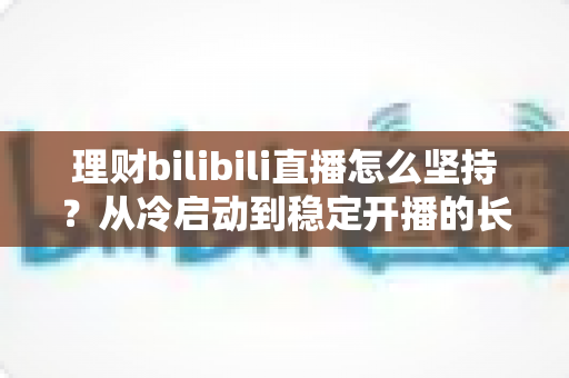 理财bilibili直播怎么坚持？从冷启动到稳定开播的长效运营与心态修炼全指南