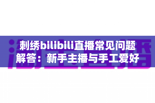 刺绣bilibili直播常见问题解答：新手主播与手工爱好者的必备通关指南