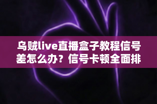 乌贼live直播盒子教程信号差怎么办？信号卡顿全面排查与优化实用指南
