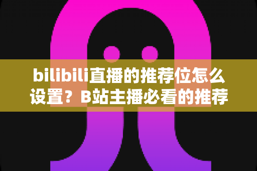 bilibili直播的推荐位怎么设置？B站主播必看的推荐位获取与优化全攻略