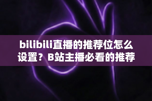 bilibili直播的推荐位怎么设置？B站主播必看的推荐位获取与优化全攻略