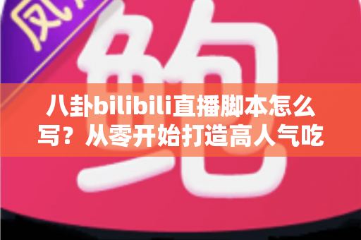 八卦bilibili直播脚本怎么写?从零开始打造高人气吃瓜直播间的脚本创作全攻略 八卦bilibili直播脚本怎么写?从零开始打造高人气吃瓜直播间的脚本创作全攻略
