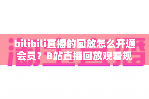 bilibili直播的回放怎么开通会员?B站直播回放观看规则与会员开通全流程指南 bilibili直播的回放怎么开通会员?B站直播回放观看规则与会员开通全流程指南