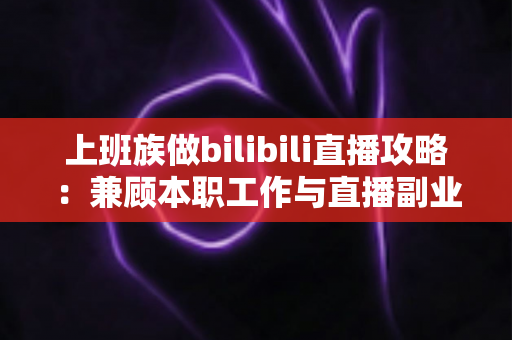 上班族做bilibili直播攻略：兼顾本职工作与直播副业的实用指南