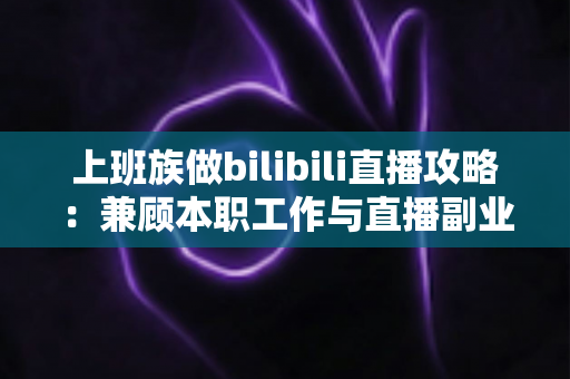 上班族做bilibili直播攻略：兼顾本职工作与直播副业的实用指南