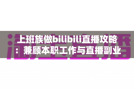 上班族做bilibili直播攻略：兼顾本职工作与直播副业的实用指南