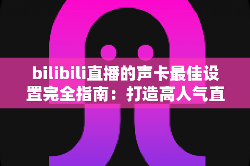 bilibili直播的声卡最佳设置完全指南:打造高人气直播间的声音秘诀 bilibili直播的声卡最佳设置完全指南:打造高人气直播间的声音秘诀