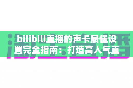 bilibili直播的声卡最佳设置完全指南：打造高人气直播间的声音秘诀