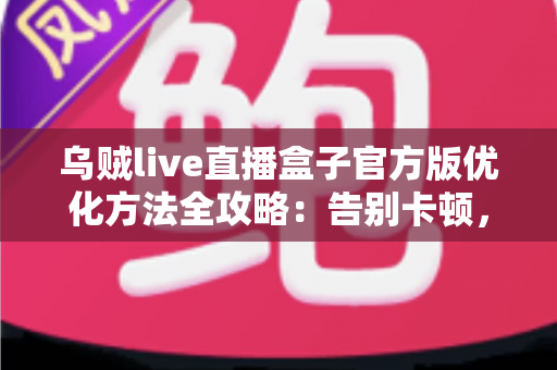 乌贼live直播盒子官方版优化方法全攻略:告别卡顿,畅享极致直播体验 乌贼live直播盒子官方版优化方法全攻略:告别卡顿,畅享极致直播体验