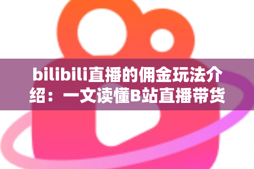 bilibili直播的佣金玩法介绍:一文读懂B站直播带货的佣金机制与变现攻略 bilibili直播的佣金玩法介绍:一文读懂B站直播带货的佣金机制与变现攻略