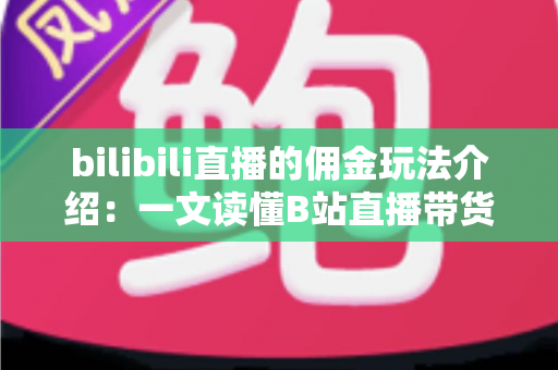 bilibili直播的佣金玩法介绍:一文读懂B站直播带货的佣金机制与变现攻略 bilibili直播的佣金玩法介绍:一文读懂B站直播带货的佣金机制与变现攻略