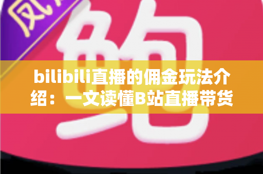 bilibili直播的佣金玩法介绍：一文读懂B站直播带货的佣金机制与变现攻略