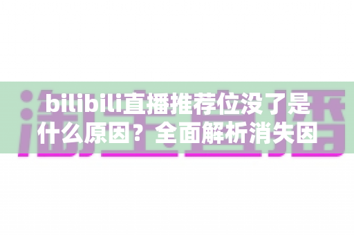 bilibili直播推荐位没了是什么原因?全面解析消失因素与恢复方法 bilibili直播推荐位没了是什么原因?全面解析消失因素与恢复方法