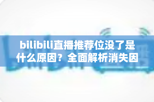 bilibili直播推荐位没了是什么原因?全面解析消失因素与恢复方法 bilibili直播推荐位没了是什么原因?全面解析消失因素与恢复方法