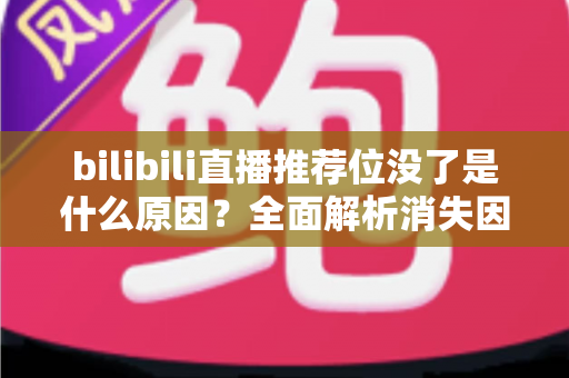 bilibili直播推荐位没了是什么原因?全面解析消失因素与恢复方法 bilibili直播推荐位没了是什么原因?全面解析消失因素与恢复方法