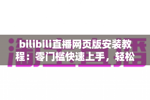 bilibili直播网页版安装教程:零门槛快速上手,轻松畅享高清直播新体验 bilibili直播网页版安装教程:零门槛快速上手,轻松畅享高清直播新体验