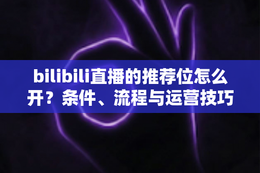 bilibili直播的推荐位怎么开?条件、流程与运营技巧全面解析 bilibili直播的推荐位怎么开?条件、流程与运营技巧全面解析