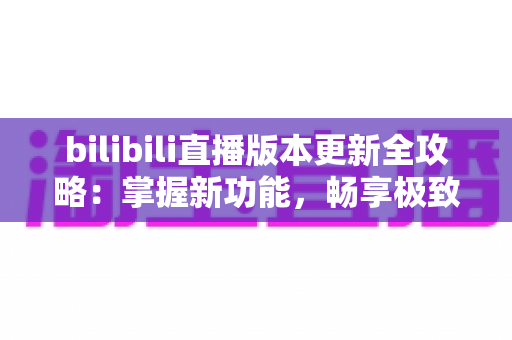 bilibili直播版本更新全攻略:掌握新功能,畅享极致直播观看体验 bilibili直播版本更新全攻略:掌握新功能,畅享极致直播观看体验
