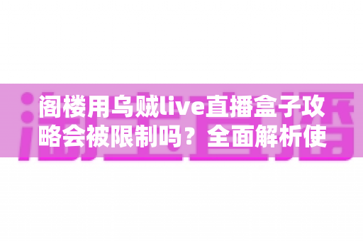阁楼用乌贼live直播盒子攻略会被限制吗？全面解析使用限制与安全避坑指南
