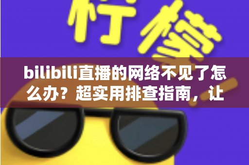 bilibili直播的网络不见了怎么办?超实用排查指南,让你秒速恢复追播与开播体验 bilibili直播的网络不见了怎么办?超实用排查指南,让你秒速恢复追播与开播体验