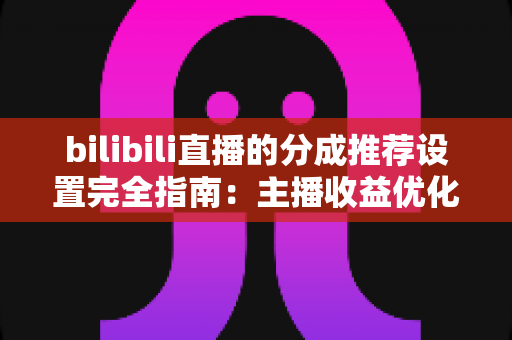 bilibili直播的分成推荐设置完全指南:主播收益优化的必备攻略 bilibili直播的分成推荐设置完全指南:主播收益优化的必备攻略