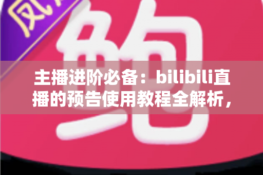 主播进阶必备：bilibili直播的预告使用教程全解析，从零学会预告设置，轻松提升直播间人气与粉丝粘性