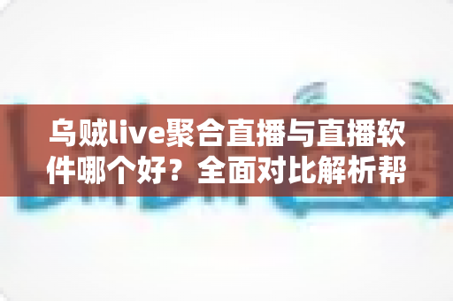 乌贼live聚合直播与直播软件哪个好?全面对比解析帮你找到最适合的直播利器 乌贼live聚合直播与直播软件哪个好?全面对比解析帮你找到最适合的直播利器