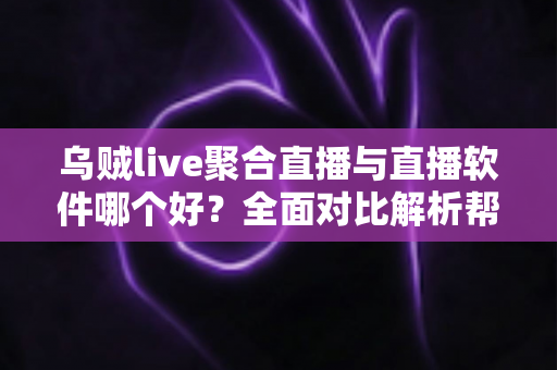 乌贼live聚合直播与直播软件哪个好?全面对比解析帮你找到最适合的直播利器 乌贼live聚合直播与直播软件哪个好?全面对比解析帮你找到最适合的直播利器