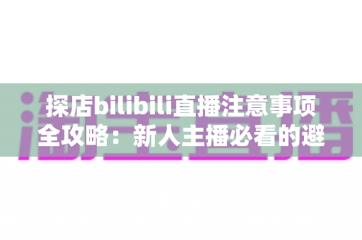 探店bilibili直播注意事项全攻略:新人主播必看的避坑指南与实战技巧 探店bilibili直播注意事项全攻略:新人主播必看的避坑指南与实战技巧
