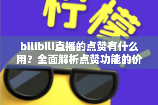 bilibili直播的点赞有什么用?全面解析点赞功能的价值与意义,助你玩转B站直播互动 bilibili直播的点赞有什么用?全面解析点赞功能的价值与意义,助你玩转B站直播互动