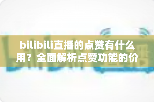 bilibili直播的点赞有什么用?全面解析点赞功能的价值与意义,助你玩转B站直播互动 bilibili直播的点赞有什么用?全面解析点赞功能的价值与意义,助你玩转B站直播互动