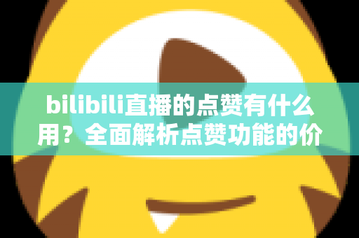 bilibili直播的点赞有什么用?全面解析点赞功能的价值与意义,助你玩转B站直播互动 bilibili直播的点赞有什么用?全面解析点赞功能的价值与意义,助你玩转B站直播互动