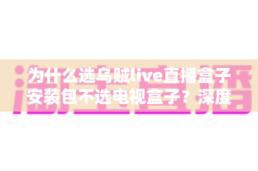 为什么选乌贼live直播盒子安装包不选电视盒子?深度解析软件直播方案的核心优势 为什么选乌贼live直播盒子安装包不选电视盒子?深度解析软件直播方案的核心优势
