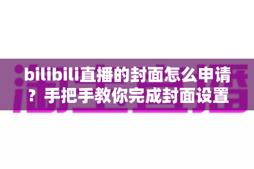 bilibili直播的封面怎么申请?手把手教你完成封面设置,提升直播间人气与曝光 bilibili直播的封面怎么申请?手把手教你完成封面设置,提升直播间人气与曝光