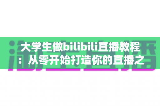 大学生做bilibili直播教程:从零开始打造你的直播之路完整指南 大学生做bilibili直播教程:从零开始打造你的直播之路完整指南