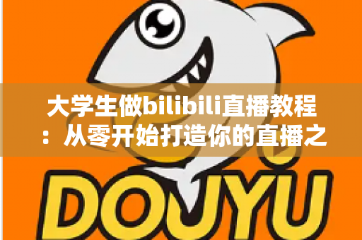 大学生做bilibili直播教程:从零开始打造你的直播之路完整指南 大学生做bilibili直播教程:从零开始打造你的直播之路完整指南