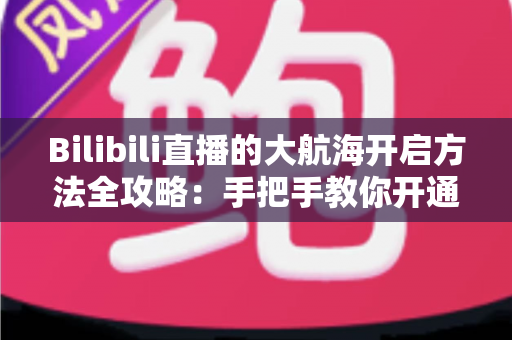 Bilibili直播的大航海开启方法全攻略：手把手教你开通舰队，解锁直播间营收新姿势