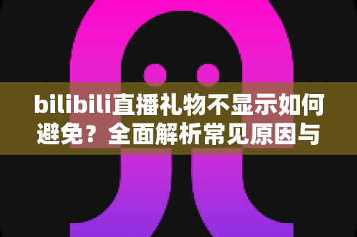 bilibili直播礼物不显示如何避免？全面解析常见原因与实用预防方案