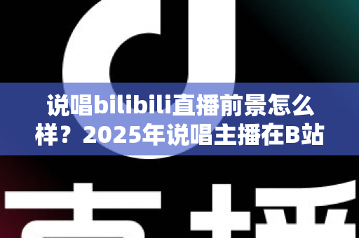 说唱bilibili直播前景怎么样?2025年说唱主播在B站的发展机遇与变现路径全解析 说唱bilibili直播前景怎么样?2025年说唱主播在B站的发展机遇与变现路径全解析