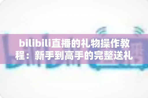 bilibili直播的礼物操作教程:新手到高手的完整送礼指南,轻松玩转直播间互动 bilibili直播的礼物操作教程:新手到高手的完整送礼指南,轻松玩转直播间互动