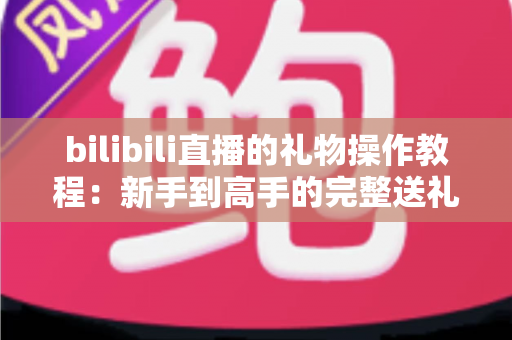 bilibili直播的礼物操作教程:新手到高手的完整送礼指南,轻松玩转直播间互动 bilibili直播的礼物操作教程:新手到高手的完整送礼指南,轻松玩转直播间互动