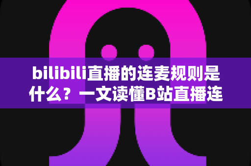 bilibili直播的连麦规则是什么?一文读懂B站直播连麦功能、权限条件与行为规范全解析 bilibili直播的连麦规则是什么?一文读懂B站直播连麦功能、权限条件与行为规范全解析