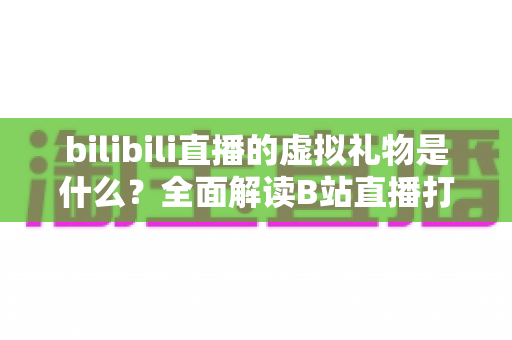 bilibili直播的虚拟礼物是什么?全面解读B站直播打赏玩法、礼物体系与互动生态 bilibili直播的虚拟礼物是什么?全面解读B站直播打赏玩法、礼物体系与互动生态