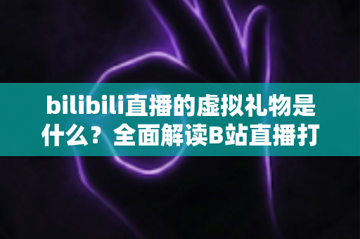 bilibili直播的虚拟礼物是什么?全面解读B站直播打赏玩法、礼物体系与互动生态 bilibili直播的虚拟礼物是什么?全面解读B站直播打赏玩法、礼物体系与互动生态
