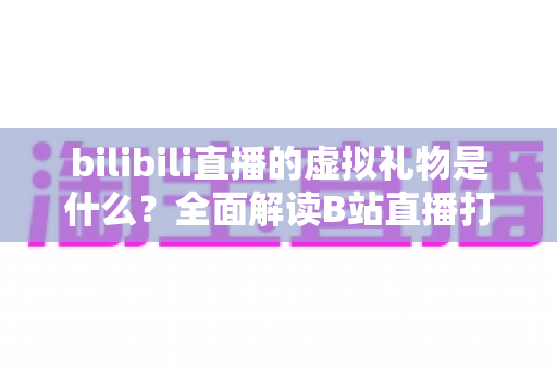 bilibili直播的虚拟礼物是什么?全面解读B站直播打赏玩法、礼物体系与互动生态 bilibili直播的虚拟礼物是什么?全面解读B站直播打赏玩法、礼物体系与互动生态