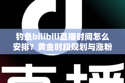 钓鱼bilibili直播时间怎么安排?黄金时段规划与涨粉全攻略,助你钓获流量大鱼! 钓鱼bilibili直播时间怎么安排?黄金时段规划与涨粉全攻略,助你钓获流量大鱼!
