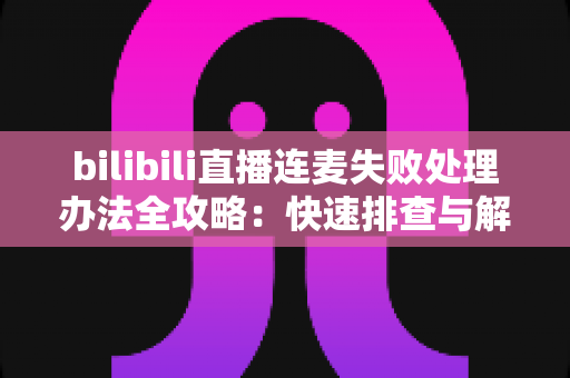 bilibili直播连麦失败处理办法全攻略:快速排查与解决指南,让每一次连麦都稳定顺畅 bilibili直播连麦失败处理办法全攻略:快速排查与解决指南,让每一次连麦都稳定顺畅