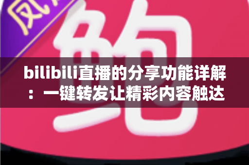 bilibili直播的分享功能详解:一键转发让精彩内容触达更多观众的实用指南 bilibili直播的分享功能详解:一键转发让精彩内容触达更多观众的实用指南